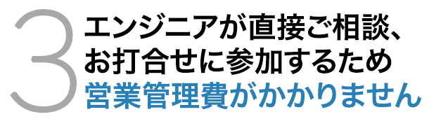 エンジニアが直接ご相談、お打合せに参加するため営業管理費がかかりません